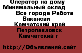 Оператор на дому › Минимальный оклад ­ 40 000 - Все города Работа » Вакансии   . Камчатский край,Петропавловск-Камчатский г.